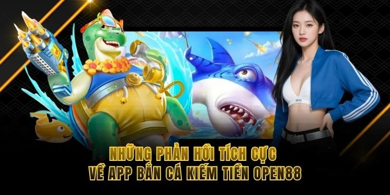 Những phản hồi tích cực về app bắn cá kiếm tiền OPEN88